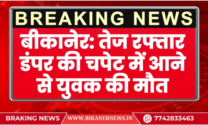 बीकानेर: तेज रफ्तार डंपर की चपेट में आने से युवक की मौत