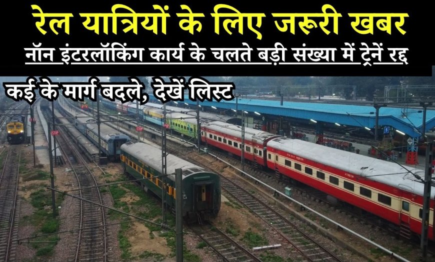 रेल यात्रियों के लिए जरूरी खबर, नॉन इंटरलॉकिंग कार्य के चलते बड़ी संख्या में ट्रेनें रद्द, कई के मार्ग बदले, देखें लिस्ट
