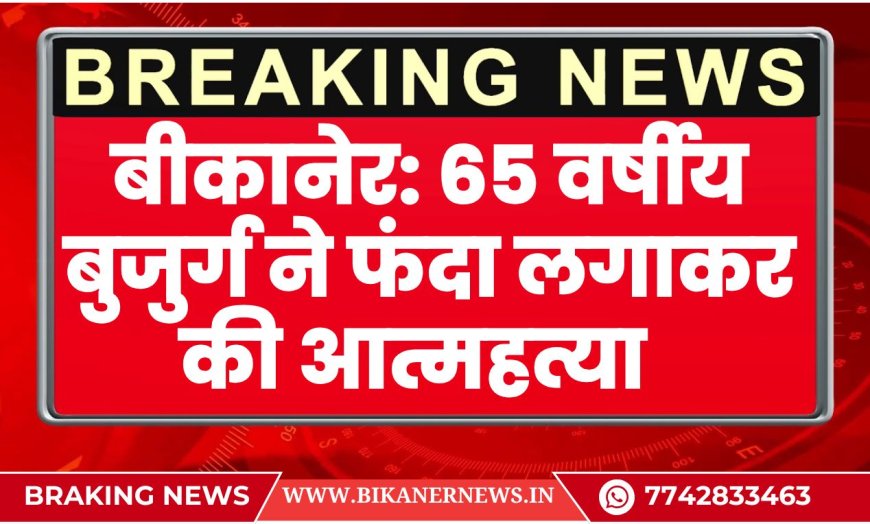 बीकानेर: 65 वर्षीय बुजुर्ग ने फंदा लगाकर की आत्महत्या