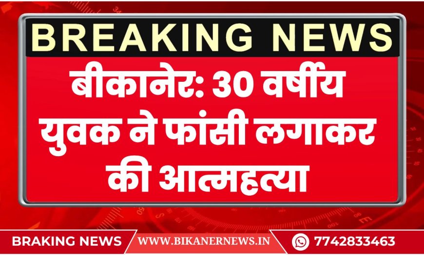बीकानेर: 30 वर्षीय युवक ने फांसी लगाकर की आत्महत्या