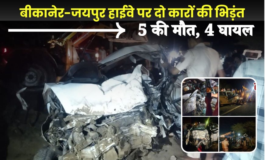 भयानक सड़क हादसा: बीकानेर-जयपुर हाईवे पर दो कारों की भिड़ंत, 5 की मौत, 4 घायल