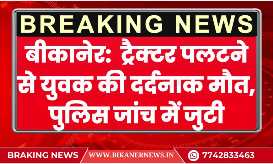 बीकानेर: ट्रैक्टर पलटने से युवक की दर्दनाक मौत, पुलिस जांच में जुटी