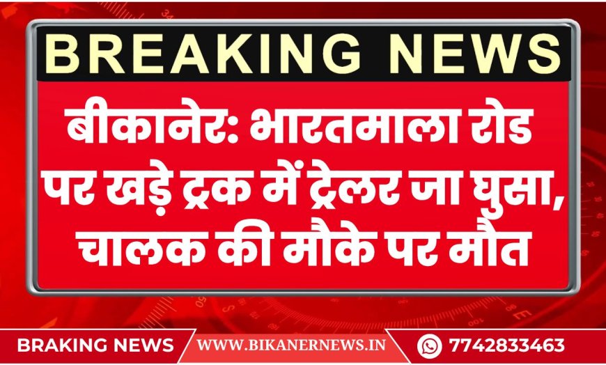 बीकानेर: भारतमाला रोड पर खड़े ट्रक में ट्रेलर जा घुसा, चालक की मौके पर मौत