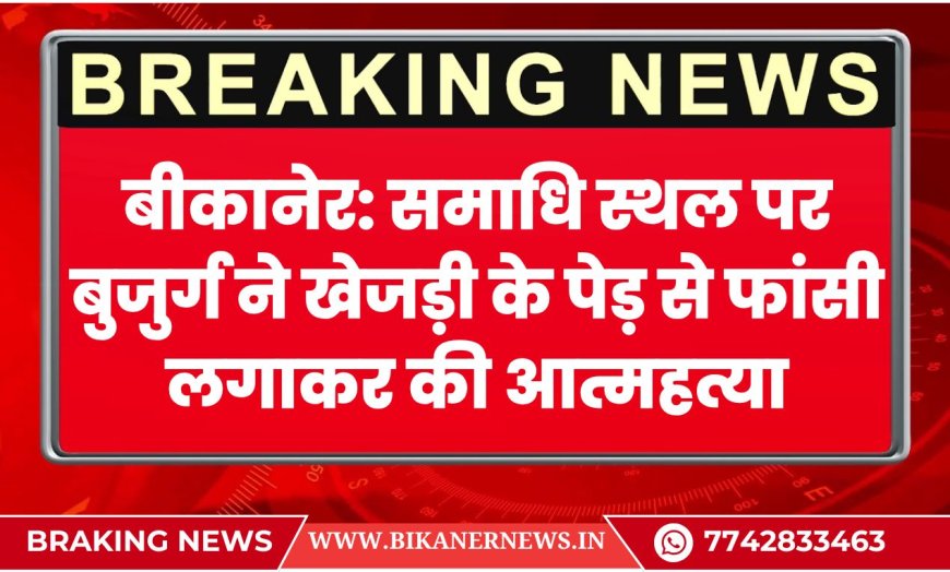 बीकानेर: समाधि स्थल पर बुजुर्ग ने खेजड़ी के पेड़ से फांसी लगाकर की आत्महत्या