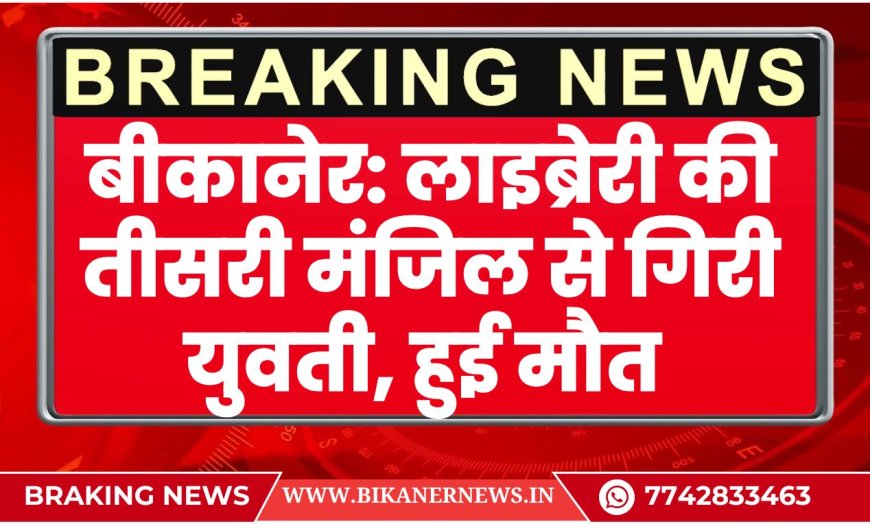 बीकानेर: लाइब्रेरी की तीसरी मंजिल से गिरी युवती, हुई मौत-BIKANER NEWS 