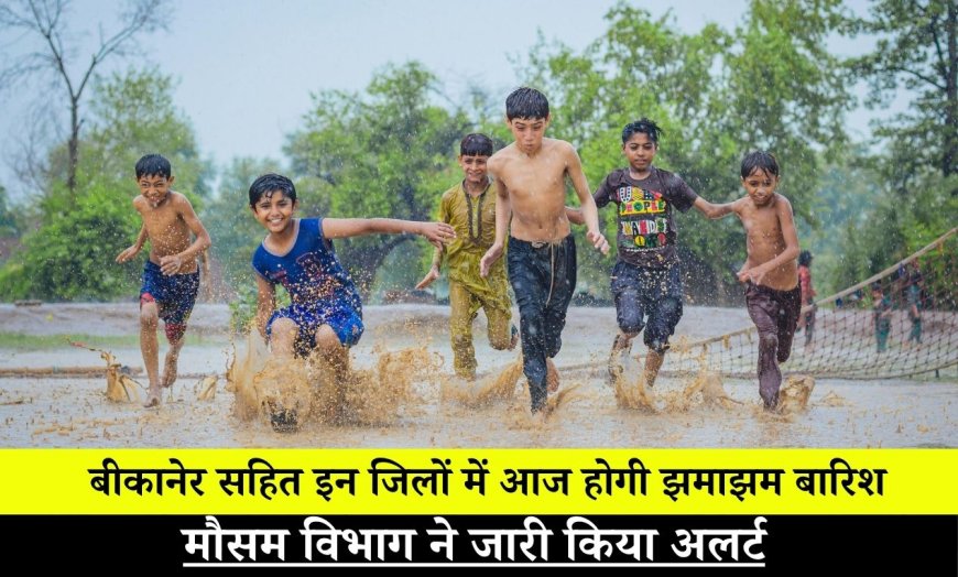 बीकानेर सहित इन जिलों में आज होगी झमाझम बारिश, मौसम विभाग ने जारी किया अलर्ट