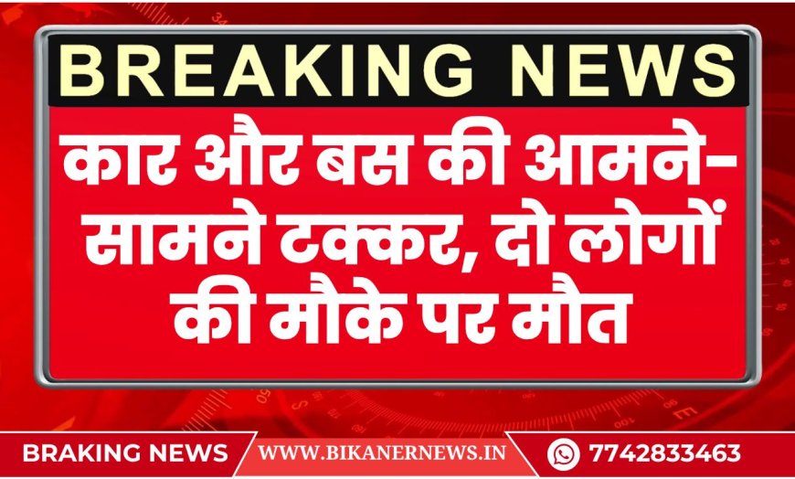 कार और बस की आमने-सामने टक्कर, दो लोगों की मौके पर मौत