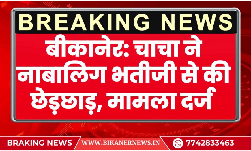 बीकानेर: चाचा ने नाबालिग भतीजी से की छेड़छाड़, पुलिस ने पॉक्सो एक्ट के तहत मामला दर्ज किया