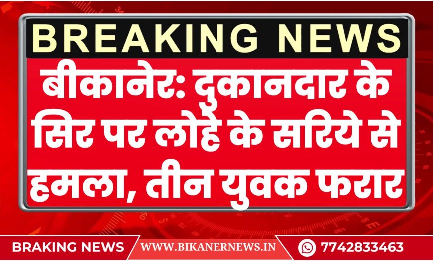 बीकानेर: दुकानदार के सिर पर लोहे के सरिये से हमला, तीन युवक फरार