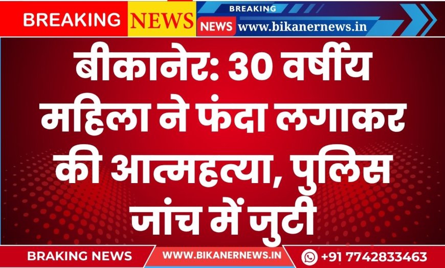 बीकानेर: 30 वर्षीय महिला ने फंदा लगाकर की आत्महत्या, पुलिस जांच में जुटी