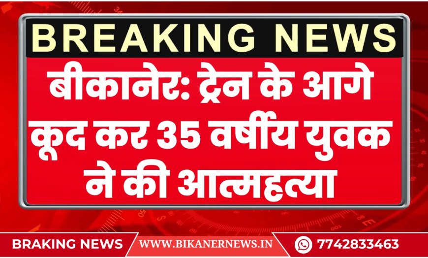 बीकानेर: ट्रेन के आगे कूद कर 35 वर्षीय युवक ने की आत्महत्या