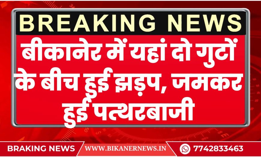 बीकानेर में यहां दो गुटों के बीच हुई झड़प, जमकर हुई पत्थरबाजी
