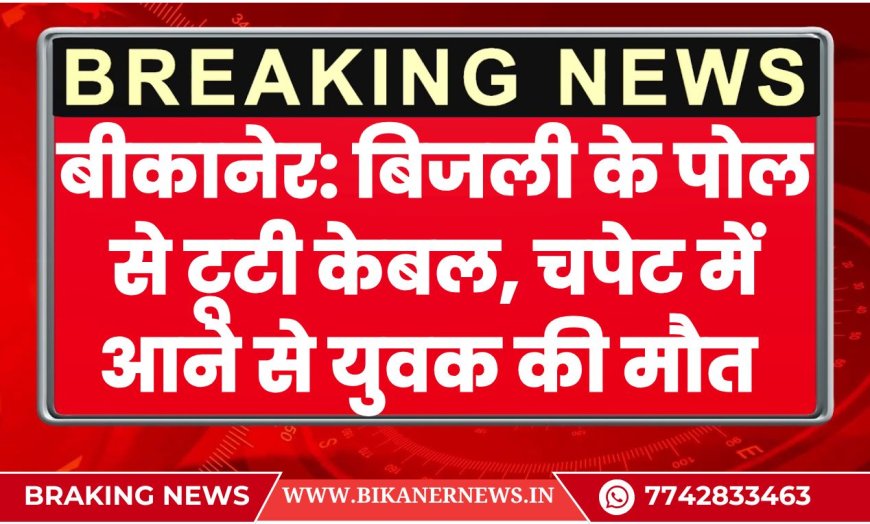 बीकानेर: बिजली के पोल से टूटी केबल, चपेट में आने से युवक की मौत