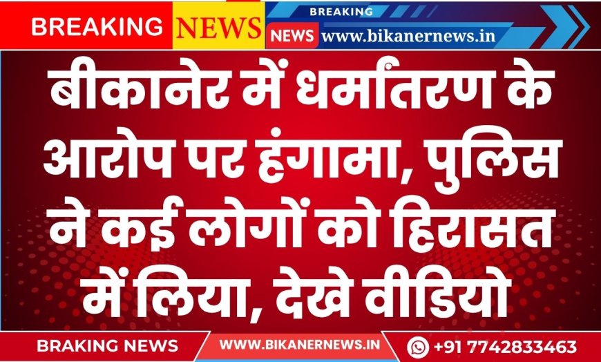 बीकानेर में धर्मांतरण के आरोप पर हंगामा, पुलिस ने कई लोगों को हिरासत में लिया, देखे वीडियो