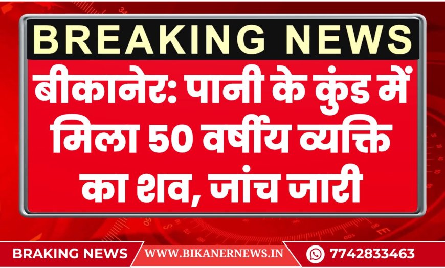 बीकानेर: पानी के कुंड में मिला 50 वर्षीय व्यक्ति का शव, जांच जारी