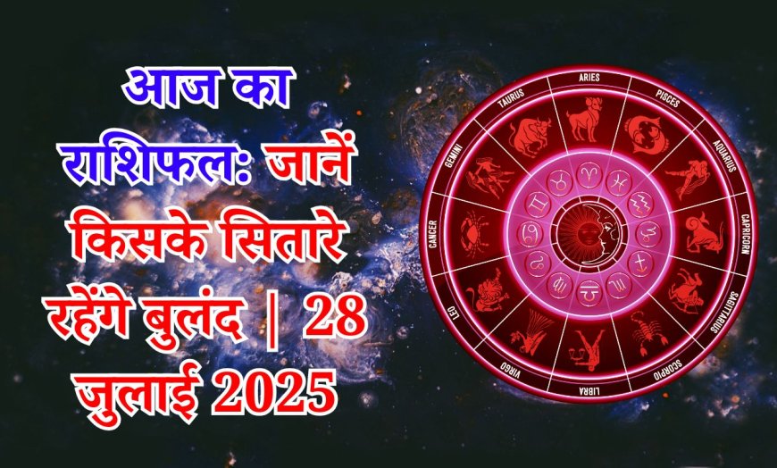 आज का राशिफल: 28 जुलाई 2025 — सभी 12 राशियों के लिए संक्षिप्त फलकथन