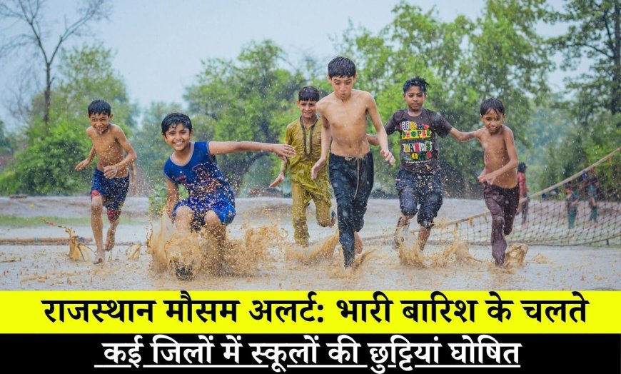 राजस्थान मौसम अलर्ट: भारी बारिश के चलते कई जिलों में स्कूलों की छुट्टियां घोषित