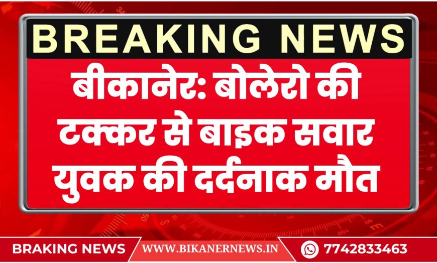 बीकानेर: बोलेरो की टक्कर से बाइक सवार युवक की दर्दनाक मौत