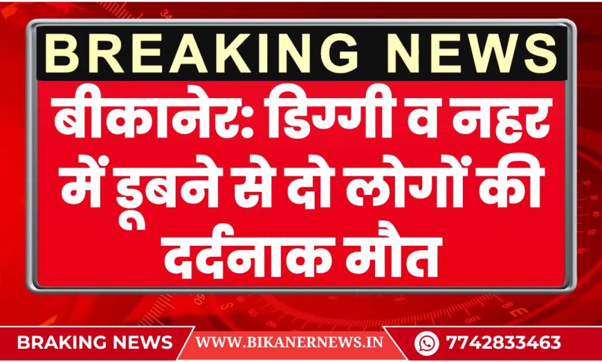 बीकानेर: डिग्गी व नहर में डूबने से दो लोगों की दर्दनाक मौत