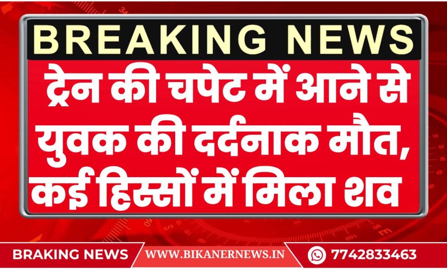 बीकानेर: ट्रेन की चपेट में आने से युवक की दर्दनाक मौत, कई हिस्सों में मिला शव