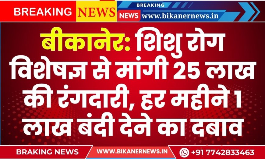 बीकानेर: शिशु रोग विशेषज्ञ से मांगी 25 लाख की रंगदारी, हर महीने 1 लाख बंदी देने का दबाव