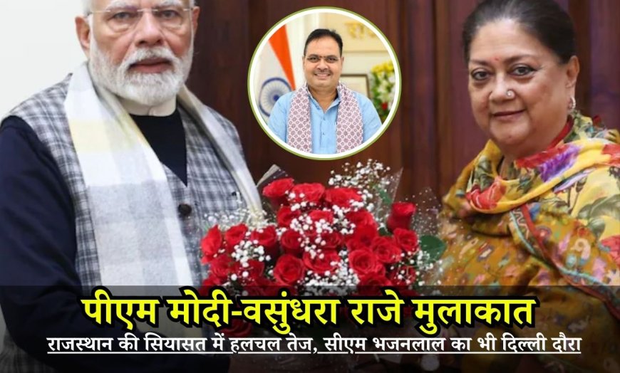 पीएम मोदी-वसुंधरा राजे मुलाकात: राजस्थान की सियासत में हलचल तेज, सीएम भजनलाल का भी दिल्ली दौरा