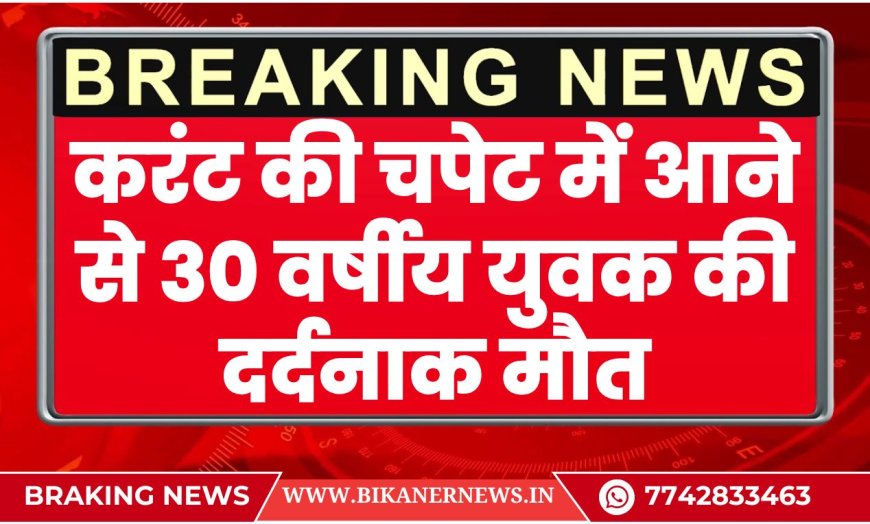 बीकानेर: करंट की चपेट में आने से 30 वर्षीय युवक की दर्दनाक मौत