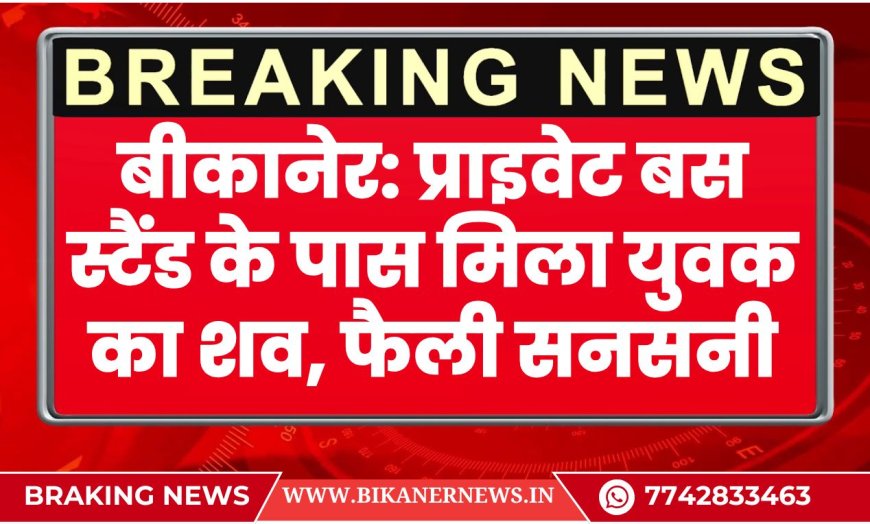 बीकानेर: प्राइवेट बस स्टैंड के पास मिला युवक का शव, फैली सनसनी-BIKANER NEWS
