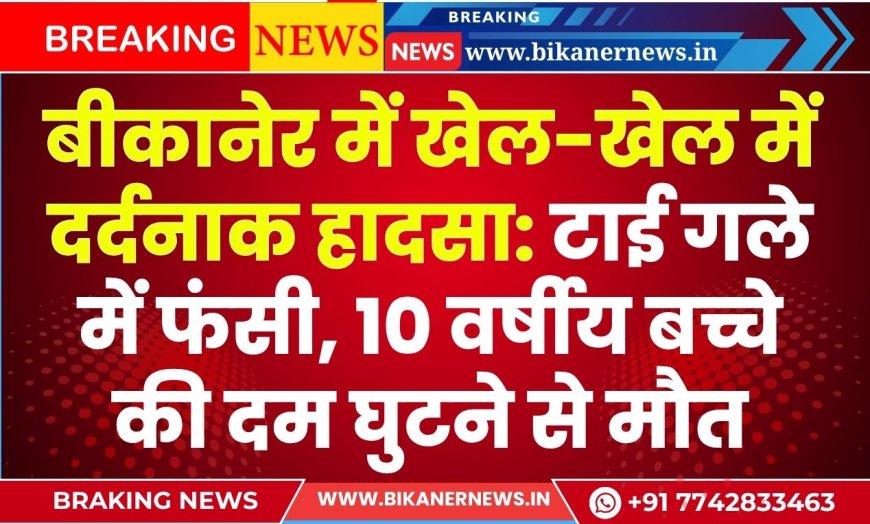 बीकानेर में खेल-खेल में दर्दनाक हादसा: टाई गले में फंसी, 10 वर्षीय बच्चे की दम घुटने से मौत