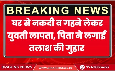 बीकानेर: घर से नकदी व गहने लेकर युवती लापता, पिता ने लगाई पुलिस से बेटी की तलाश की गुहार