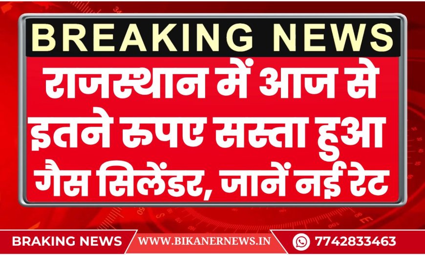 राजस्थान में आज से इतने रुपए सस्ता हुआ गैस सिलेंडर, जानें नई रेट