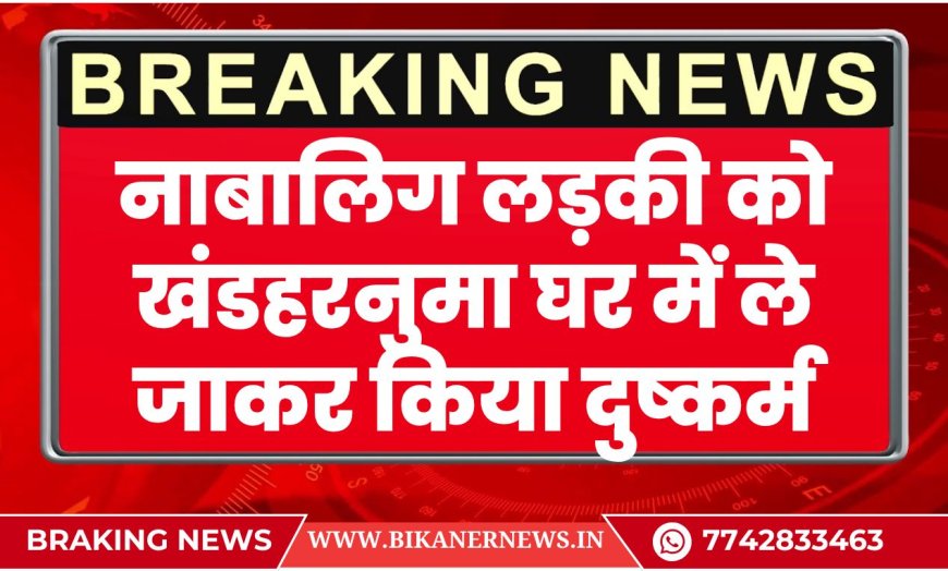 बीकानेर: नाबालिग लड़की को खंडहरनुमा घर में ले जाकर किया दुष्कर्म