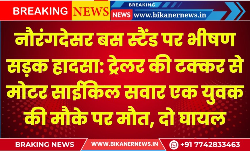 नौरंगदेसर बस स्टैंड पर भीषण सड़क हादसा: ट्रेलर की टक्कर से मोटर साईकिल सवार एक युवक की मौके पर मौत, दो गंभीर घायल, देखे वीडियो