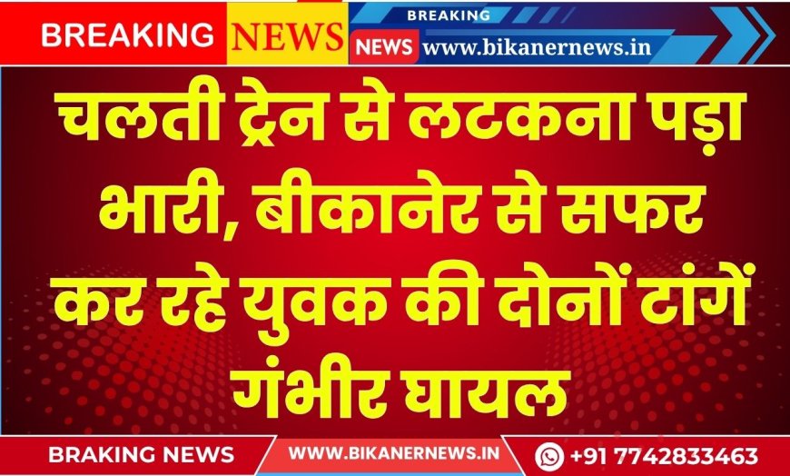 चलती ट्रेन से लटकना पड़ा भारी, बीकानेर से सफर कर रहे युवक की दोनों टांगें  गंभीर घायल