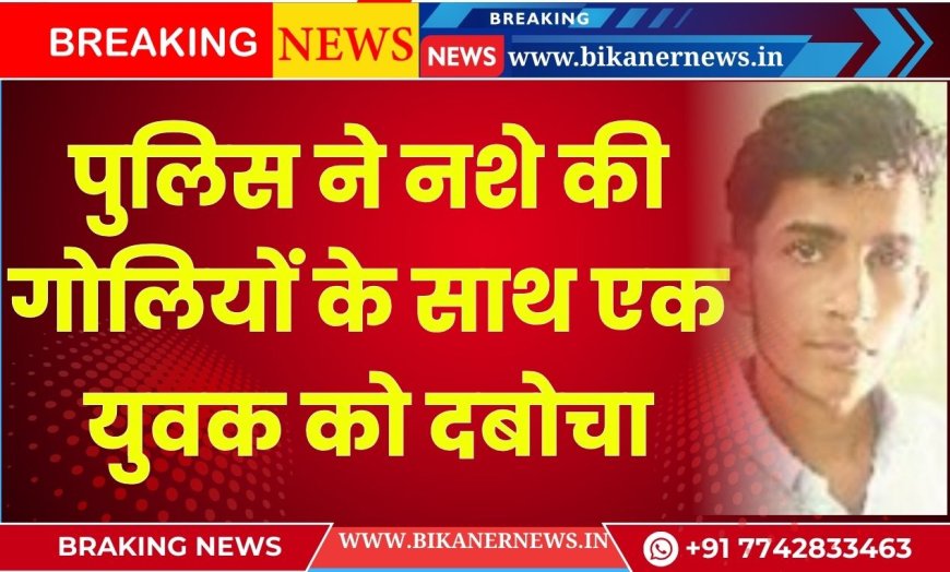 khajuwala: खाजूवाला पुलिस ने नशे की गोलियों के साथ एक युवक को दबोचा