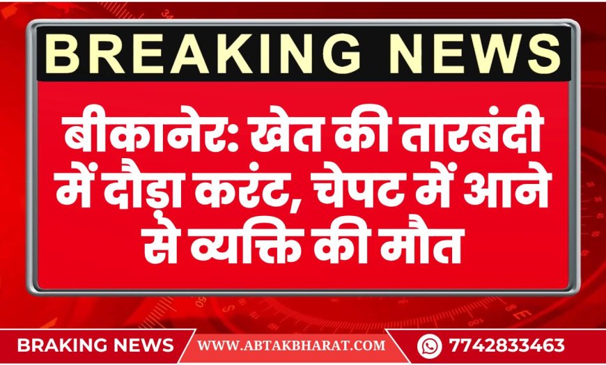 बीकानेर: खेत की तारबंदी में दौड़ा करंट, चेपट में आने से व्यक्ति की मौत