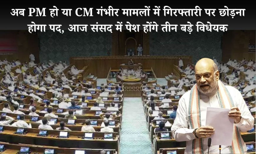 अब PM हो या CM गंभीर मामलों में गिरफ्तारी पर छोड़ना होगा पद, आज संसद में पेश होंगे तीन बड़े विधेयक