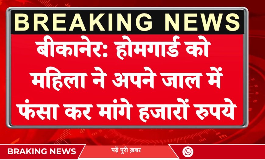 बीकानेर: होमगार्ड को महिला ने अपने जाल में फंसा कर मांगे हजारों रुपये