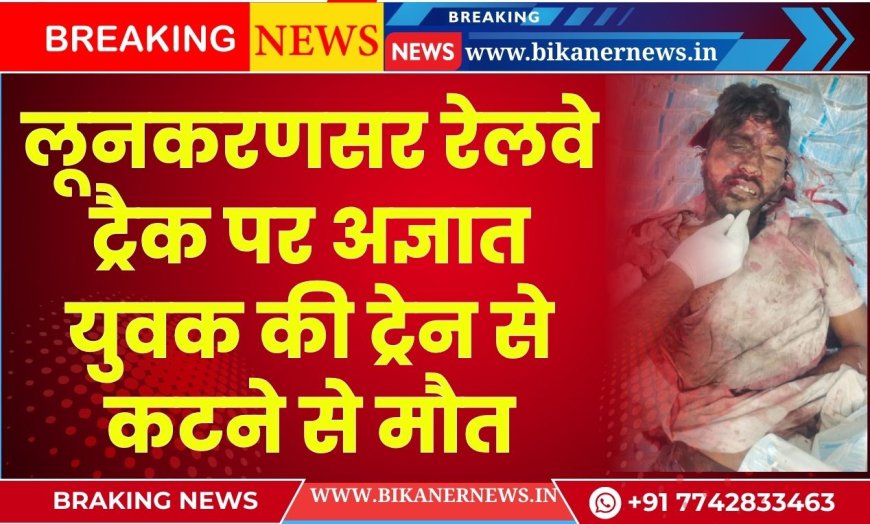 लूनकरणसर रेलवे ट्रैक पर अज्ञात युवक की ट्रेन से कटने से मौत