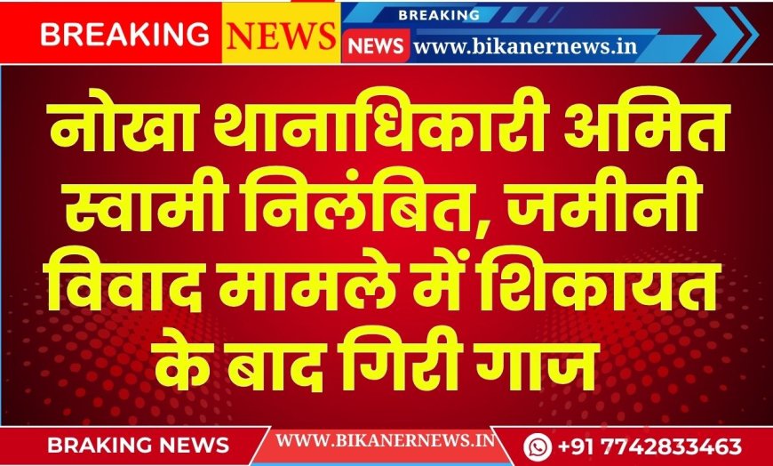 बीकानेर: नोखा थानाधिकारी अमित स्वामी निलंबित, जमीनी विवाद मामले में शिकायत के बाद गिरी गाज
