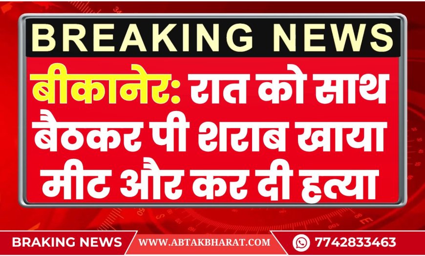 बीकानेर: रात को साथ बैठकर पी शराब खाया मीट और कर दी हत्या