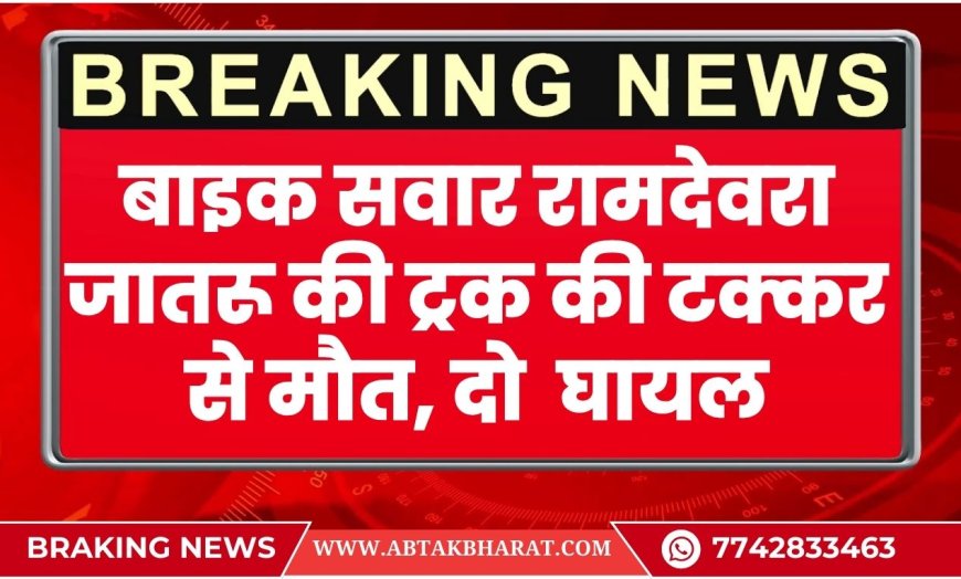 बाइक सवार रामदेवरा जातरू की ट्रक की टक्कर से मौत, दो गंभीर रूप से घायल