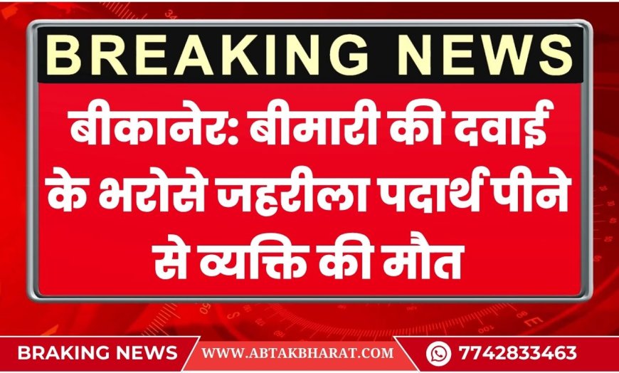 बीकानेर: बीमारी की दवाई के भरोसे जहरीला पदार्थ पीने से व्यक्ति की मौत