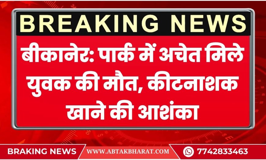बीकानेर: पार्क में अचेत मिले युवक की मौत, कीटनाशक खाने की आशंका