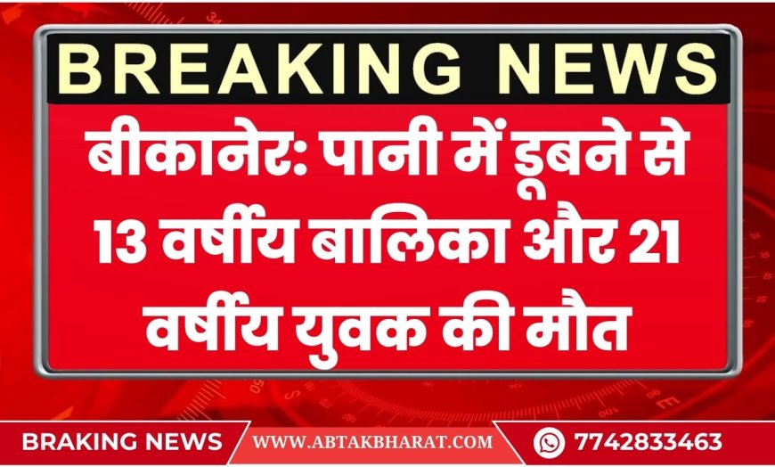 बीकानेर: पानी में डूबने से 13 वर्षीय बालिका और 21 वर्षीय युवक की मौत