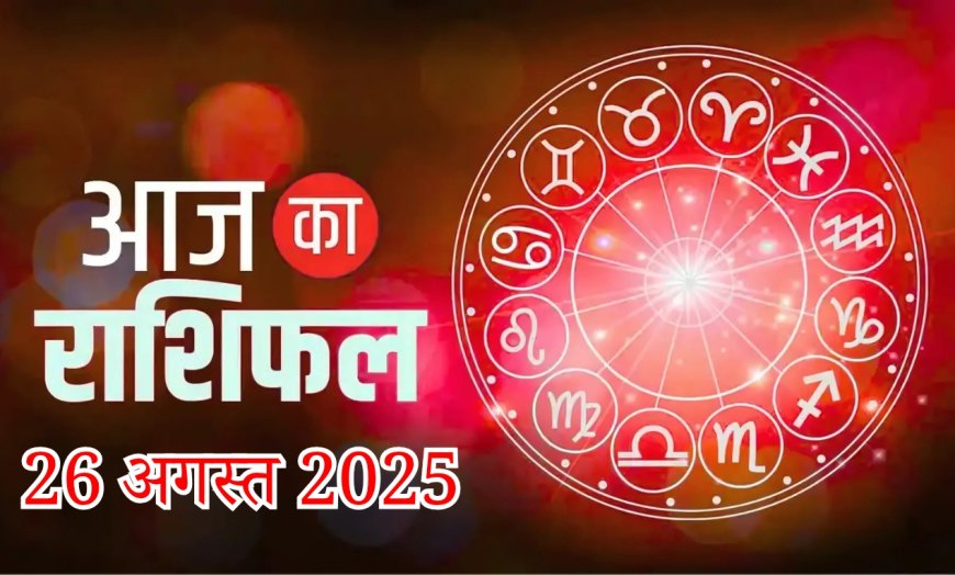 आज का राशिफल 26 अगस्त 2025 मंगलवार
