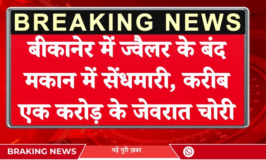 बीकानेर में ज्वैलर के बंद मकान में सेंधमारी, करीब एक करोड़ के जेवरात चोरी