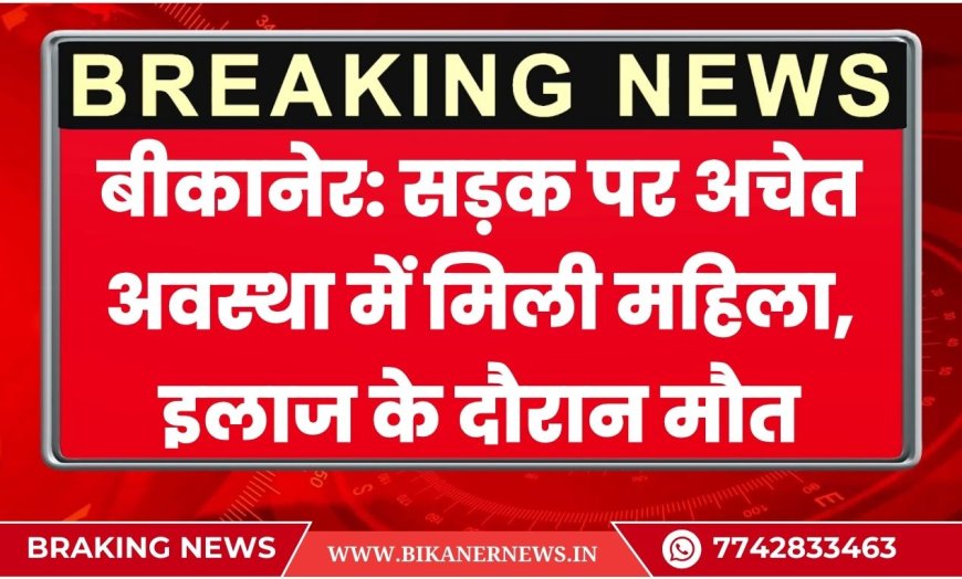 बीकानेर: सड़क पर अचेत अवस्था में मिली महिला, इलाज के दौरान मौत