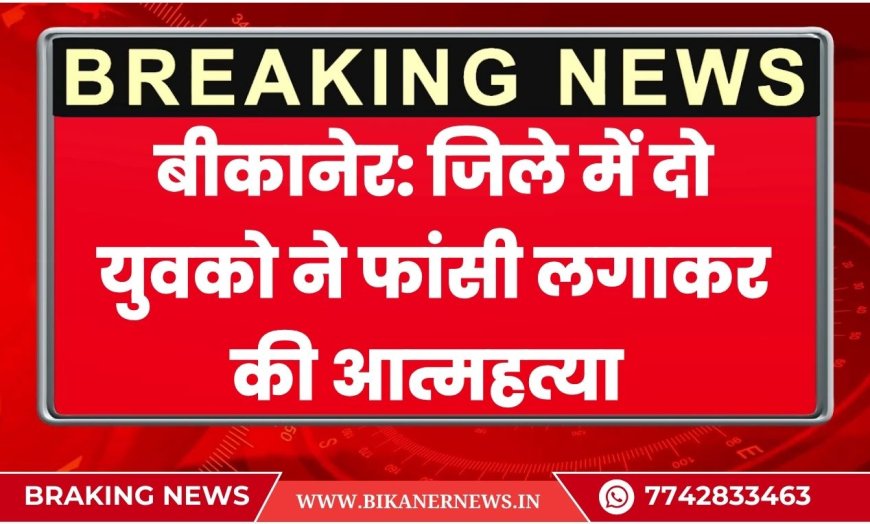बीकानेर: जिले में दो युवको ने फांसी लगाकर की आत्महत्या