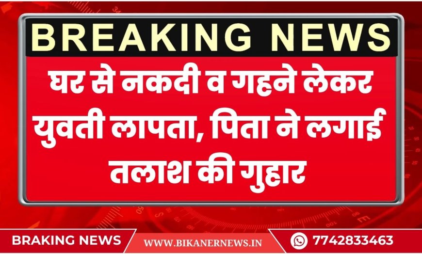 बीकानेर: घर से नकदी व गहने लेकर युवती लापता, पिता ने लगाई पुलिस से बेटी की तलाश की गुहार